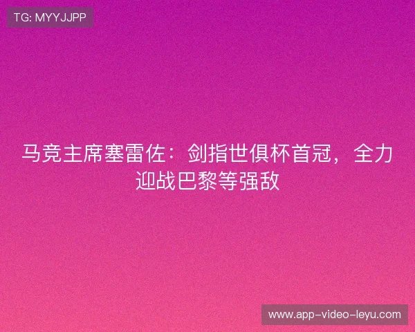 马竞主席塞雷佐:剑指世俱杯首冠,全力迎战巴黎等强敌 马竞主席塞雷佐:剑指世俱杯首冠,全力迎战巴黎等强敌